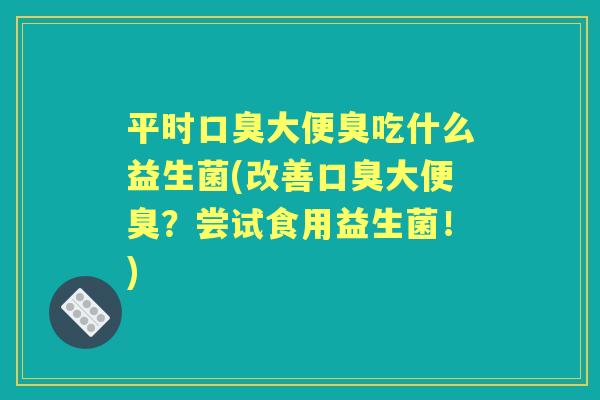 平时大便臭吃什么益生菌(改善大便臭？尝试食用益生菌！)