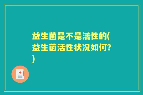 益生菌是不是活性的(益生菌活性状况如何?) 益生菌是不是活性的(益生菌活性状况如何?)