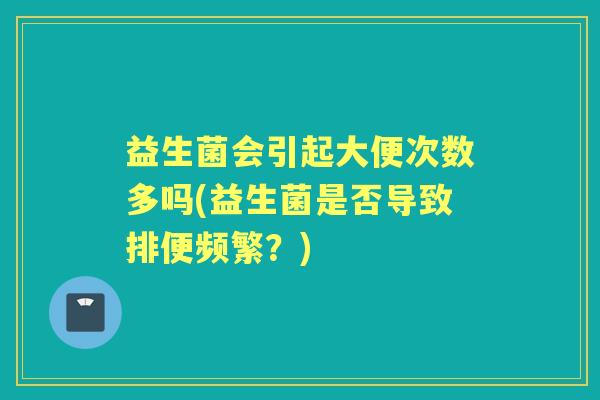 益生菌会引起大便次数多吗(益生菌是否导致排便频繁？)