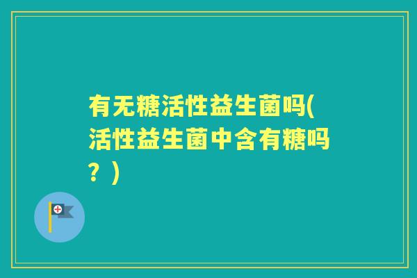 有无糖活性益生菌吗(活性益生菌中含有糖吗？)