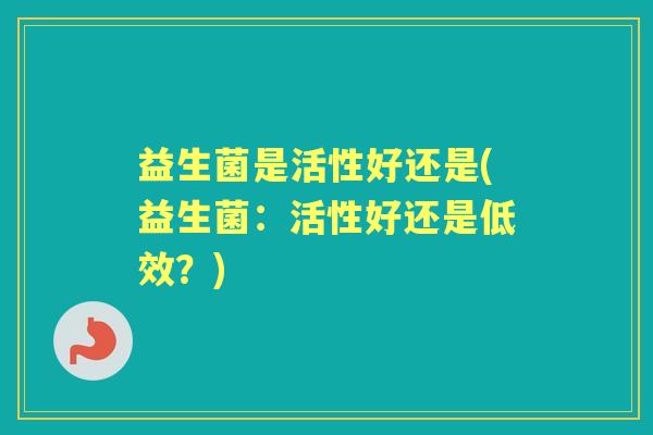 益生菌是活性好还是(益生菌:活性好还是低效?) 益生菌是活性好还是(益生菌:活性好还是低效?)