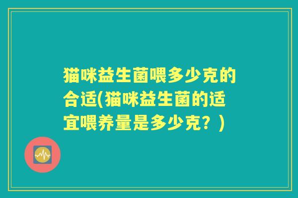 猫咪益生菌喂多少克的合适(猫咪益生菌的适宜喂养量是多少克?) 猫咪益生菌喂多少克的合适(猫咪益生菌的适宜喂养量是多少克?)