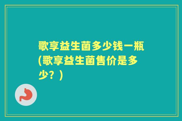 歌享益生菌多少钱一瓶(歌享益生菌售价是多少？)