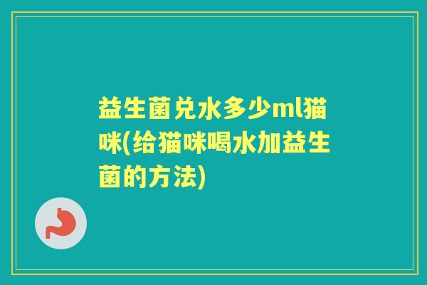 益生菌兑水多少ml猫咪(给猫咪喝水加益生菌的方法) 益生菌兑水多少ml猫咪(给猫咪喝水加益生菌的方法)