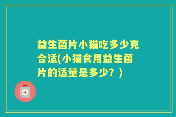 益生菌片小猫吃多少克合适(小猫食用益生菌片的适量是多少?) 益生菌片小猫吃多少克合适(小猫食用益生菌片的适量是多少?)