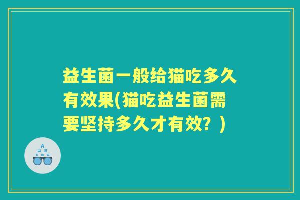 益生菌一般给猫吃多久有效果(猫吃益生菌需要坚持多久才有效?) 益生菌一般给猫吃多久有效果(猫吃益生菌需要坚持多久才有效?)