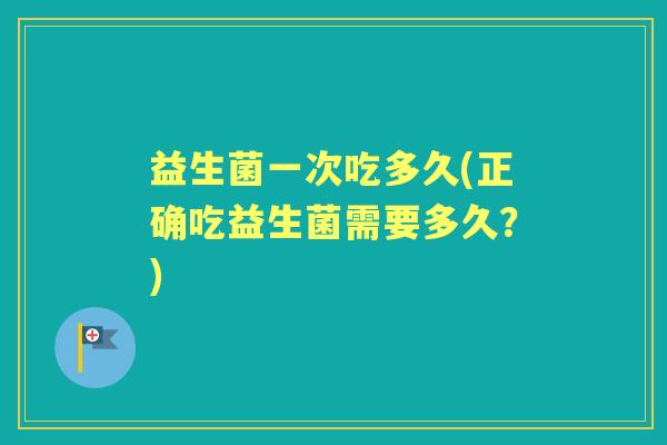 益生菌一次吃多久(正确吃益生菌需要多久?) 益生菌一次吃多久(正确吃益生菌需要多久?)