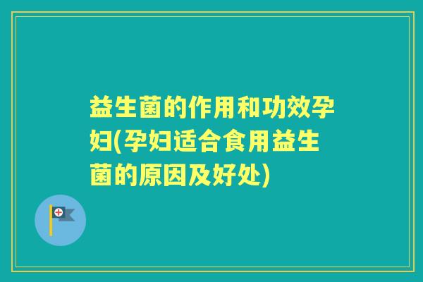 益生菌的作用和功效孕妇(孕妇适合食用益生菌的原因及好处)