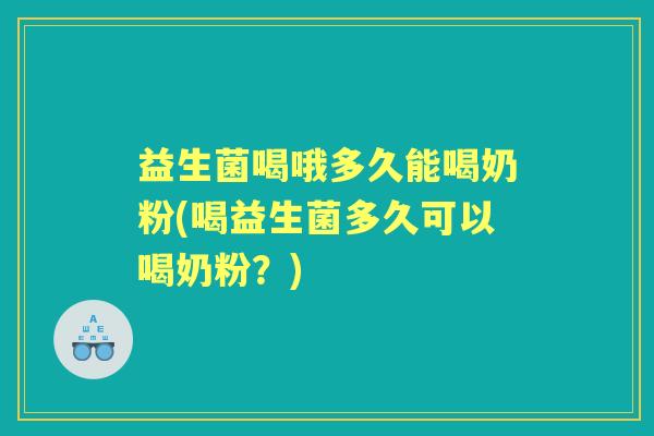 益生菌喝哦多久能喝奶粉(喝益生菌多久可以喝奶粉?) 益生菌喝哦多久能喝奶粉(喝益生菌多久可以喝奶粉?)