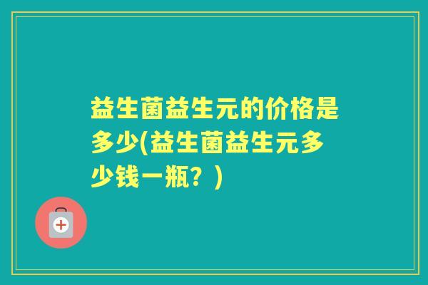 益生菌益生元的价格是多少(益生菌益生元多少钱一瓶?) 益生菌益生元的价格是多少(益生菌益生元多少钱一瓶?)