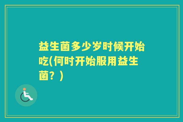 益生菌多少岁时候开始吃(何时开始服用益生菌？)
