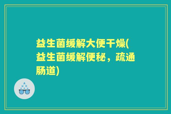 益生菌缓解大便干燥(益生菌缓解,疏通肠道) 益生菌缓解大便干燥(益生菌缓解,疏通肠道)