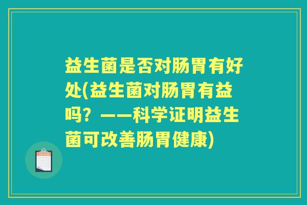 益生菌是否对肠胃有好处(益生菌对肠胃有益吗?——科学证明益生菌可改善肠胃健康) 益生菌是否对肠胃有好处(益生菌对肠胃有益吗?——科学证明益生菌可改善肠胃健康)