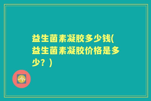 益生菌素凝胶多少钱(益生菌素凝胶价格是多少?) 益生菌素凝胶多少钱(益生菌素凝胶价格是多少?)