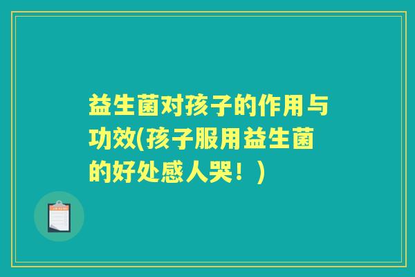 益生菌对孩子的作用与功效(孩子服用益生菌的好处感人哭!) 益生菌对孩子的作用与功效(孩子服用益生菌的好处感人哭!)