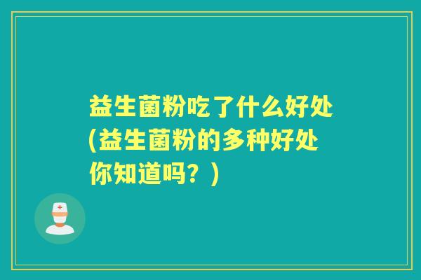 益生菌粉吃了什么好处(益生菌粉的多种好处你知道吗?) 益生菌粉吃了什么好处(益生菌粉的多种好处你知道吗?)