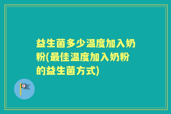 益生菌多少温度加入奶粉(佳温度加入奶粉的益生菌方式)