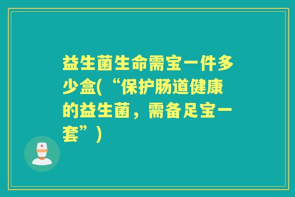 益生菌生命需宝一件多少盒(“保护肠道健康的益生菌,需备足宝一套”) 益生菌生命需宝一件多少盒(“保护肠道健康的益生菌,需备足宝一套”)