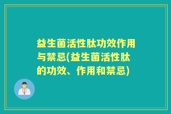 益生菌活性肽功效作用与禁忌(益生菌活性肽的功效、作用和禁忌)