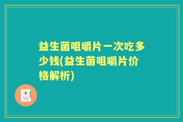 益生菌咀嚼片一次吃多少钱(益生菌咀嚼片价格解析) 益生菌咀嚼片一次吃多少钱(益生菌咀嚼片价格解析)