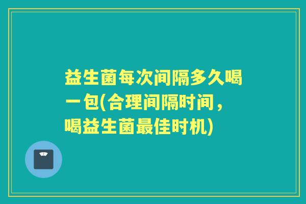 益生菌每次间隔多久喝一包(合理间隔时间,喝益生菌佳时机) 益生菌每次间隔多久喝一包(合理间隔时间,喝益生菌佳时机)