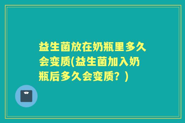 益生菌放在奶瓶里多久会变质(益生菌加入奶瓶后多久会变质？)