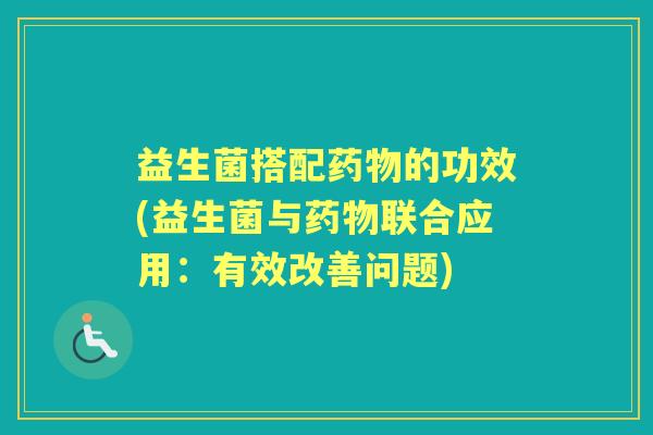 益生菌搭配的功效(益生菌与联合应用:有效改善问题) 益生菌搭配的功效(益生菌与联合应用:有效改善问题)
