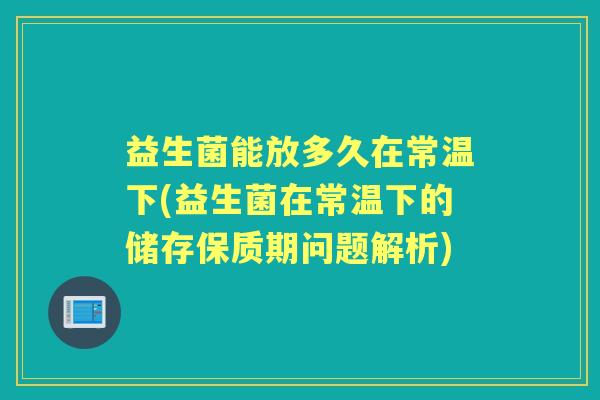 益生菌能放多久在常温下(益生菌在常温下的储存保质期问题解析) 益生菌能放多久在常温下(益生菌在常温下的储存保质期问题解析)