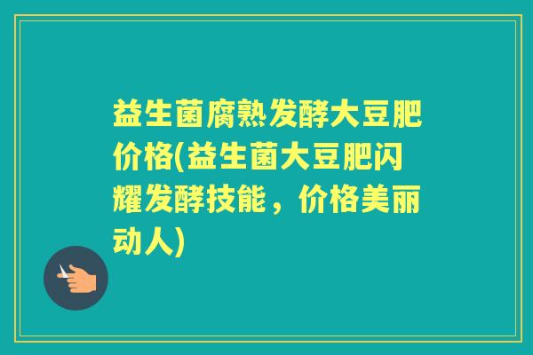 益生菌腐熟发酵大豆肥价格(益生菌大豆肥闪耀发酵技能,价格美丽动人) 益生菌腐熟发酵大豆肥价格(益生菌大豆肥闪耀发酵技能,价格美丽动人)