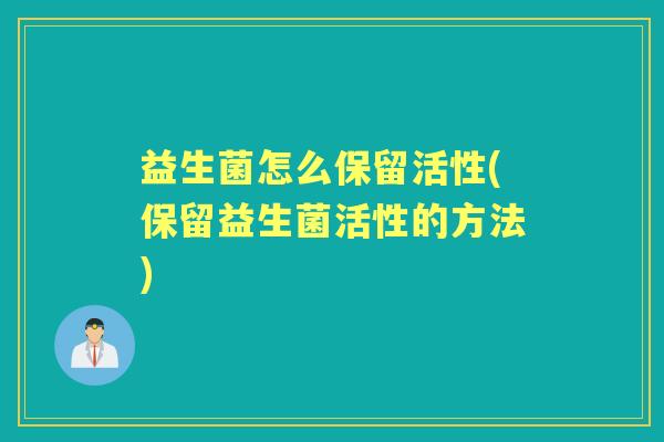 益生菌怎么保留活性(保留益生菌活性的方法) 益生菌怎么保留活性(保留益生菌活性的方法)