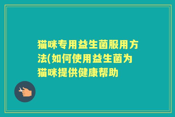 猫咪专用益生菌服用方法(如何使用益生菌为猫咪提供健康帮助