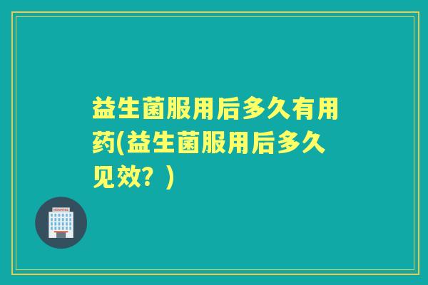 益生菌服用后多久有用药(益生菌服用后多久见效？)