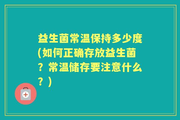 益生菌常温保持多少度(如何正确存放益生菌?常温储存要注意什么?) 益生菌常温保持多少度(如何正确存放益生菌?常温储存要注意什么?)