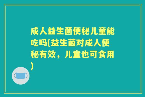 成人益生菌儿童能吃吗(益生菌对成人有效,儿童也可食用) 成人益生菌儿童能吃吗(益生菌对成人有效,儿童也可食用)