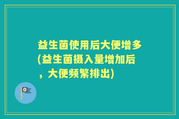 益生菌使用后大便增多(益生菌摄入量增加后,大便频繁排出) 益生菌使用后大便增多(益生菌摄入量增加后,大便频繁排出)