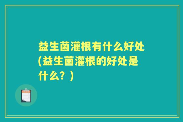 益生菌灌根有什么好处(益生菌灌根的好处是什么?) 益生菌灌根有什么好处(益生菌灌根的好处是什么?)
