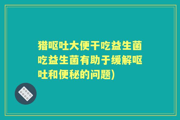 猎大便干吃益生菌吃益生菌有助于缓解和的问题)