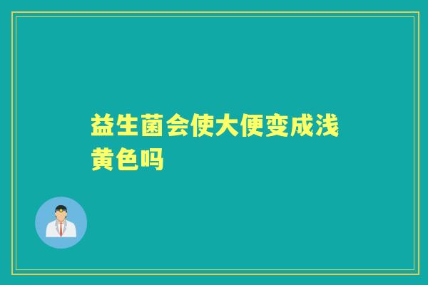 益生菌会使大便变成浅黄色吗 益生菌会使大便变成浅黄色吗
