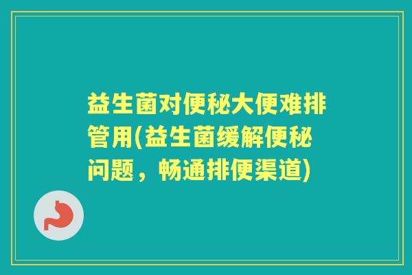 益生菌对大便难排管用(益生菌缓解问题,畅通排便渠道) 益生菌对大便难排管用(益生菌缓解问题,畅通排便渠道)