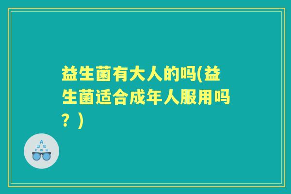 益生菌有大人的吗(益生菌适合成年人服用吗?) 益生菌有大人的吗(益生菌适合成年人服用吗?)