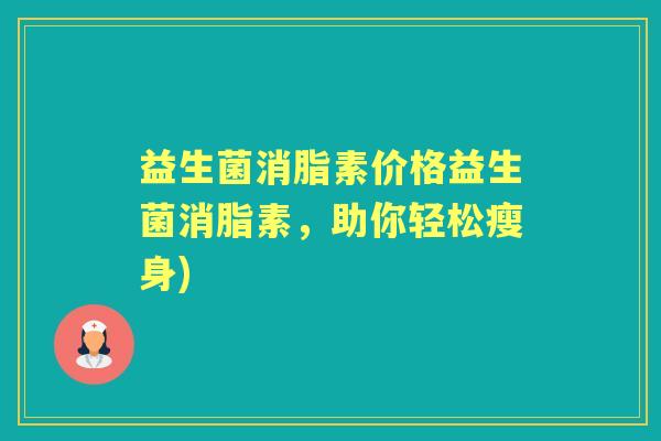 益生菌消脂素价格益生菌消脂素,助你轻松瘦身) 益生菌消脂素价格益生菌消脂素,助你轻松瘦身)