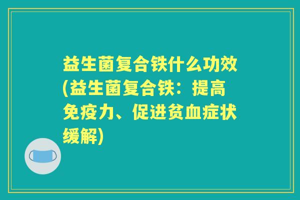 益生菌复合铁什么功效(益生菌复合铁:提高力、促进贫症状缓解) 益生菌复合铁什么功效(益生菌复合铁:提高力、促进贫症状缓解)