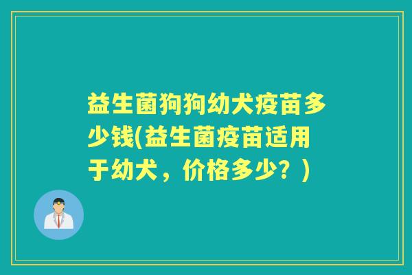 益生菌狗狗幼犬疫苗多少钱(益生菌疫苗适用于幼犬，价格多少？)