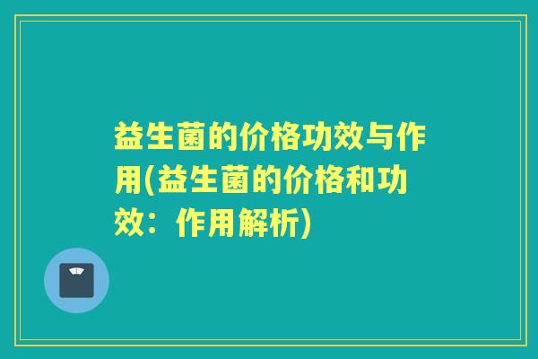 益生菌的价格功效与作用(益生菌的价格和功效:作用解析) 益生菌的价格功效与作用(益生菌的价格和功效:作用解析)