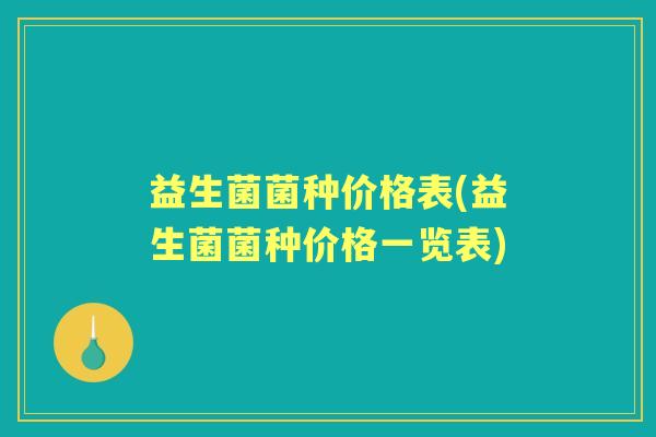 益生菌菌种价格表(益生菌菌种价格一览表) 益生菌菌种价格表(益生菌菌种价格一览表)