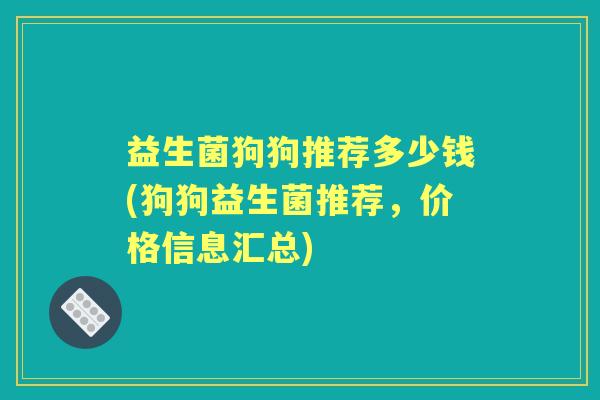 益生菌狗狗推荐多少钱(狗狗益生菌推荐,价格信息汇总) 益生菌狗狗推荐多少钱(狗狗益生菌推荐,价格信息汇总)