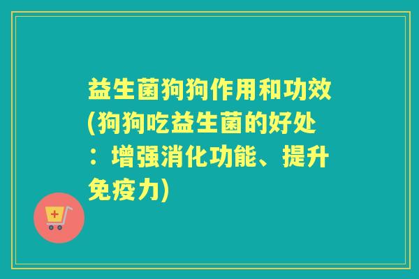 益生菌狗狗作用和功效(狗狗吃益生菌的好处:增强消化功能、提升力) 益生菌狗狗作用和功效(狗狗吃益生菌的好处:增强消化功能、提升力)