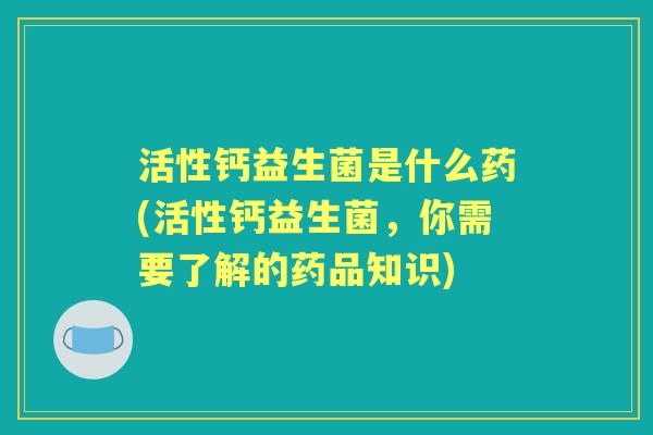 活性钙益生菌是什么药(活性钙益生菌，你需要了解的药品知识)