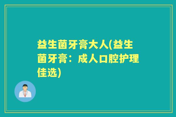 益生菌牙膏大人(益生菌牙膏:成人口腔护理佳选) 益生菌牙膏大人(益生菌牙膏:成人口腔护理佳选)