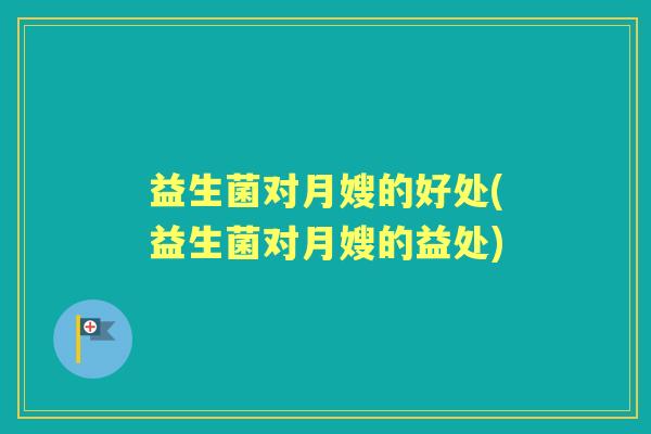 益生菌对月嫂的好处(益生菌对月嫂的益处) 益生菌对月嫂的好处(益生菌对月嫂的益处)